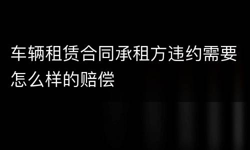 车辆租赁合同承租方违约需要怎么样的赔偿