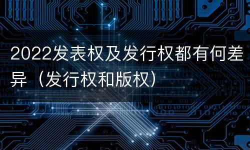 2022发表权及发行权都有何差异（发行权和版权）
