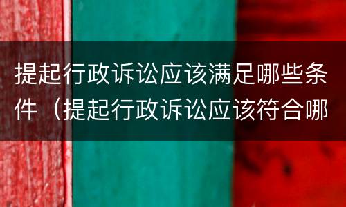 提起行政诉讼应该满足哪些条件（提起行政诉讼应该符合哪些条件）