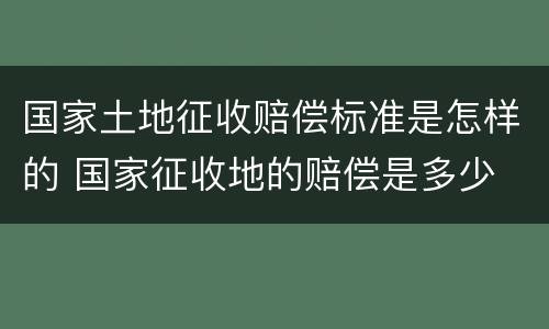 国家土地征收赔偿标准是怎样的 国家征收地的赔偿是多少