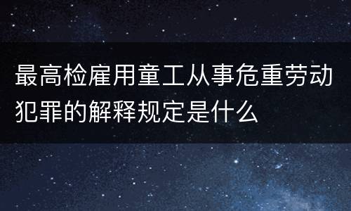 最高检雇用童工从事危重劳动犯罪的解释规定是什么
