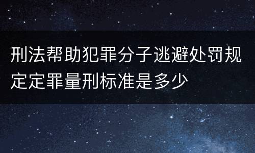 刑法帮助犯罪分子逃避处罚规定定罪量刑标准是多少