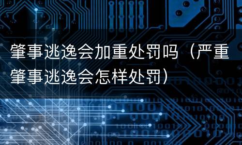 肇事逃逸会加重处罚吗（严重肇事逃逸会怎样处罚）