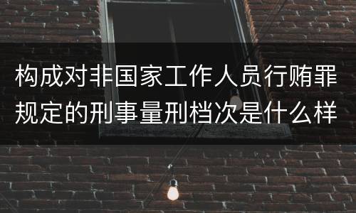 构成对非国家工作人员行贿罪规定的刑事量刑档次是什么样的