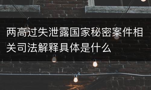 两高过失泄露国家秘密案件相关司法解释具体是什么