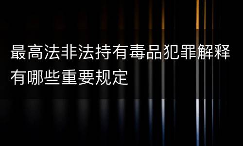 最高法非法持有毒品犯罪解释有哪些重要规定