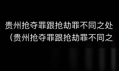 贵州抢夺罪跟抢劫罪不同之处（贵州抢夺罪跟抢劫罪不同之处在于）