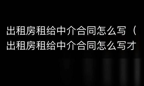 出租房租给中介合同怎么写（出租房租给中介合同怎么写才有效）