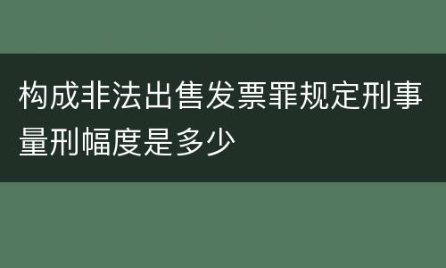 构成非法出售发票罪规定刑事量刑幅度是多少