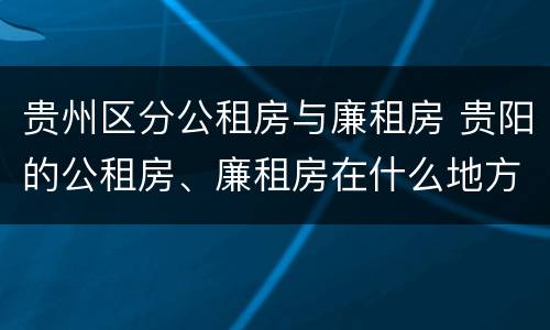 贵州区分公租房与廉租房 贵阳的公租房、廉租房在什么地方?