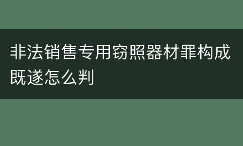 非法销售专用窃照器材罪构成既遂怎么判