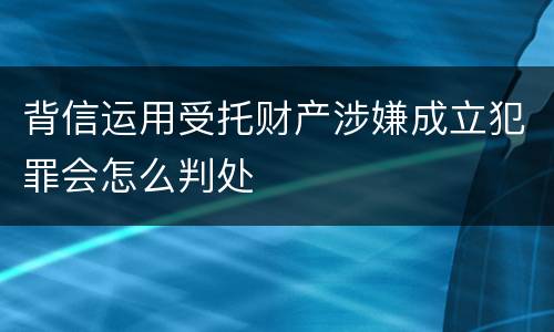 背信运用受托财产涉嫌成立犯罪会怎么判处