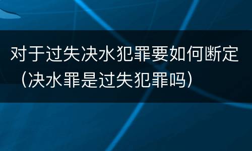 对于过失决水犯罪要如何断定（决水罪是过失犯罪吗）