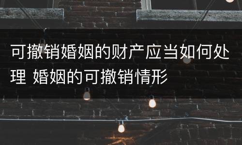 可撤销婚姻的财产应当如何处理 婚姻的可撤销情形