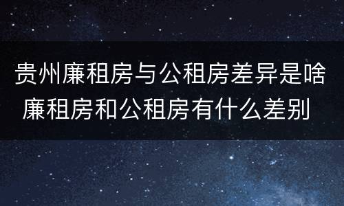 贵州廉租房与公租房差异是啥 廉租房和公租房有什么差别
