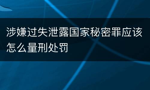 涉嫌过失泄露国家秘密罪应该怎么量刑处罚