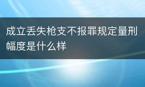 成立丢失枪支不报罪规定量刑幅度是什么样
