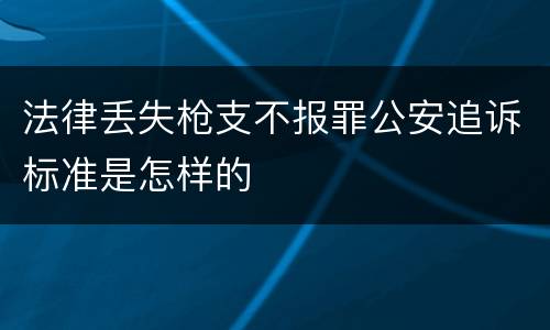 法律丢失枪支不报罪公安追诉标准是怎样的