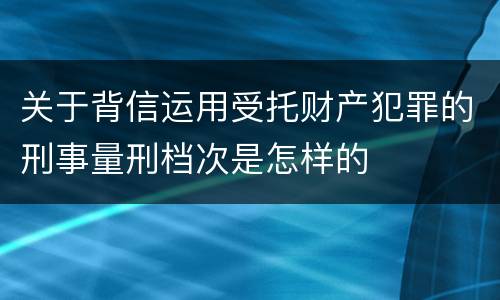 关于背信运用受托财产犯罪的刑事量刑档次是怎样的