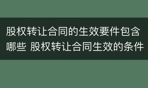 股权转让合同的生效要件包含哪些 股权转让合同生效的条件