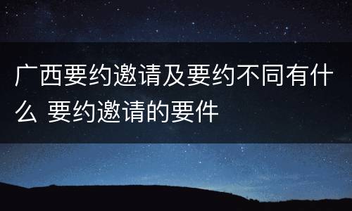 广西要约邀请及要约不同有什么 要约邀请的要件