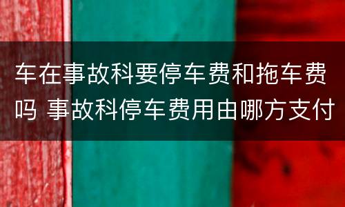 车在事故科要停车费和拖车费吗 事故科停车费用由哪方支付