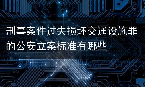 刑事案件过失损坏交通设施罪的公安立案标准有哪些