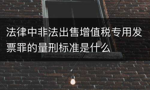 法律中非法出售增值税专用发票罪的量刑标准是什么