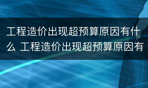 工程造价出现超预算原因有什么 工程造价出现超预算原因有什么危害