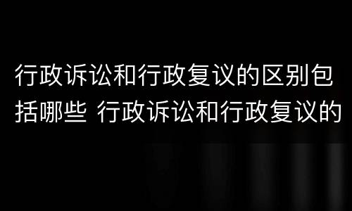 行政诉讼和行政复议的区别包括哪些 行政诉讼和行政复议的区别包括哪些方面