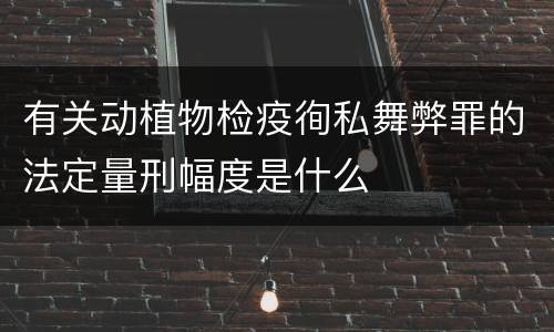 有关动植物检疫徇私舞弊罪的法定量刑幅度是什么