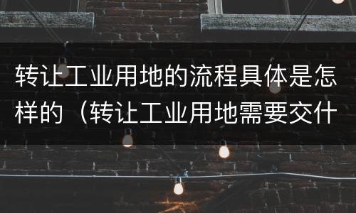 转让工业用地的流程具体是怎样的（转让工业用地需要交什么税）