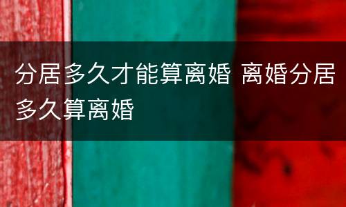 分居多久才能算离婚 离婚分居多久算离婚