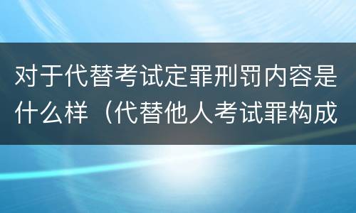 对于代替考试定罪刑罚内容是什么样（代替他人考试罪构成要件）