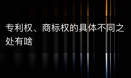 专利权、商标权的具体不同之处有啥