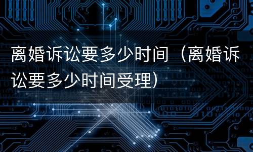 离婚诉讼要多少时间（离婚诉讼要多少时间受理）