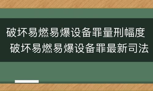 破坏易燃易爆设备罪量刑幅度 破坏易燃易爆设备罪最新司法解释
