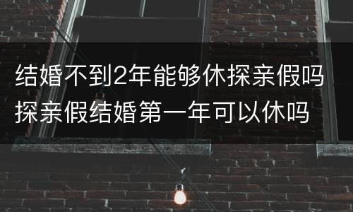结婚不到2年能够休探亲假吗 探亲假结婚第一年可以休吗