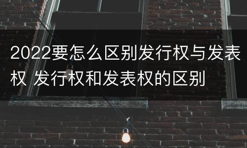 2022要怎么区别发行权与发表权 发行权和发表权的区别