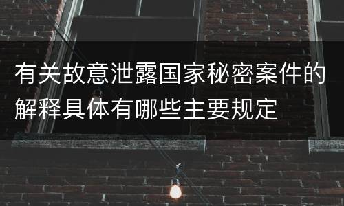 有关故意泄露国家秘密案件的解释具体有哪些主要规定