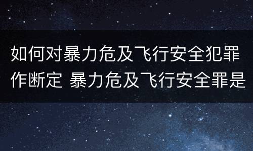 如何对暴力危及飞行安全犯罪作断定 暴力危及飞行安全罪是危险犯吗