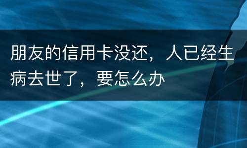 朋友的信用卡没还，人已经生病去世了，要怎么办