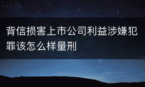 背信损害上市公司利益涉嫌犯罪该怎么样量刑