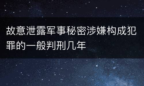 故意泄露军事秘密涉嫌构成犯罪的一般判刑几年