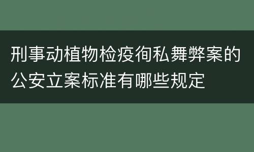 刑事动植物检疫徇私舞弊案的公安立案标准有哪些规定