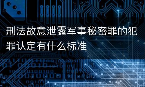 刑法故意泄露军事秘密罪的犯罪认定有什么标准