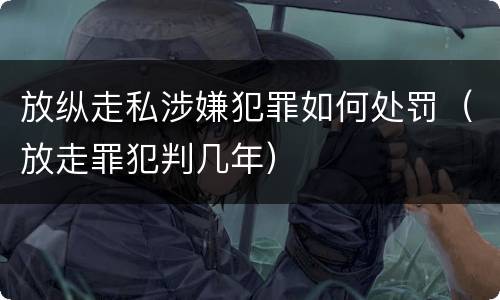 放纵走私涉嫌犯罪如何处罚（放走罪犯判几年）