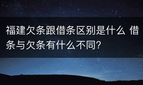 福建欠条跟借条区别是什么 借条与欠条有什么不同?