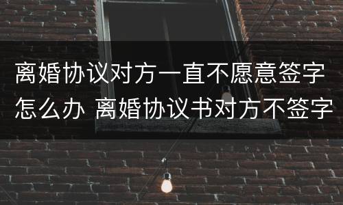 离婚协议对方一直不愿意签字怎么办 离婚协议书对方不签字该怎么办