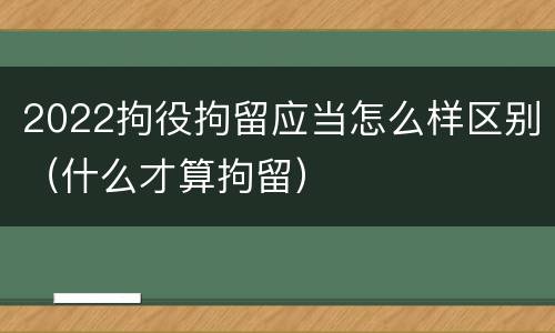 2022拘役拘留应当怎么样区别（什么才算拘留）